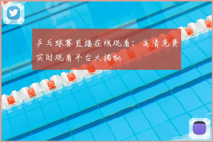 乒乓球赛直播在线观看：高清免费实时观看平台大揭秘