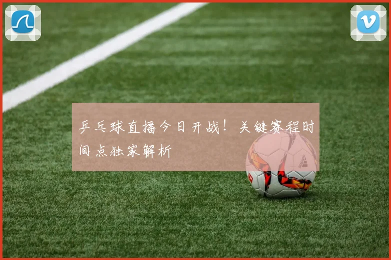乒乓球直播今日开战！关键赛程时间点独家解析