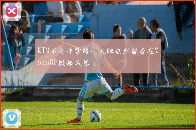 KTM不走寻常路，大胆创新能否在MotoGP掀起风暴