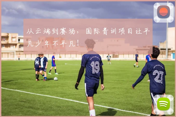 从云端到赛场，国际青训项目让平凡少年不平凡！