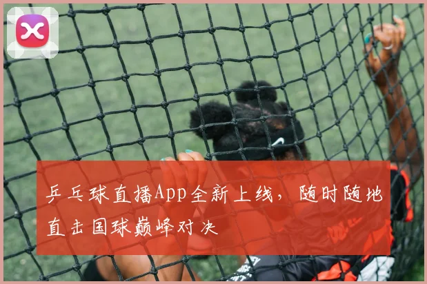 乒乓球直播App全新上线，随时随地直击国球巅峰对决