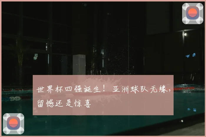 世界杯四强诞生！亚洲球队无缘，留憾还是惊喜