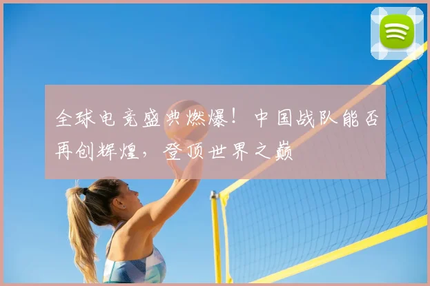 全球电竞盛典燃爆！中国战队能否再创辉煌，登顶世界之巅