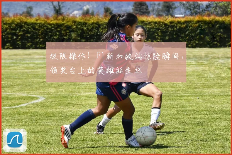 极限操作！F1新加坡站惊险瞬间，领奖台上的英雄诞生记