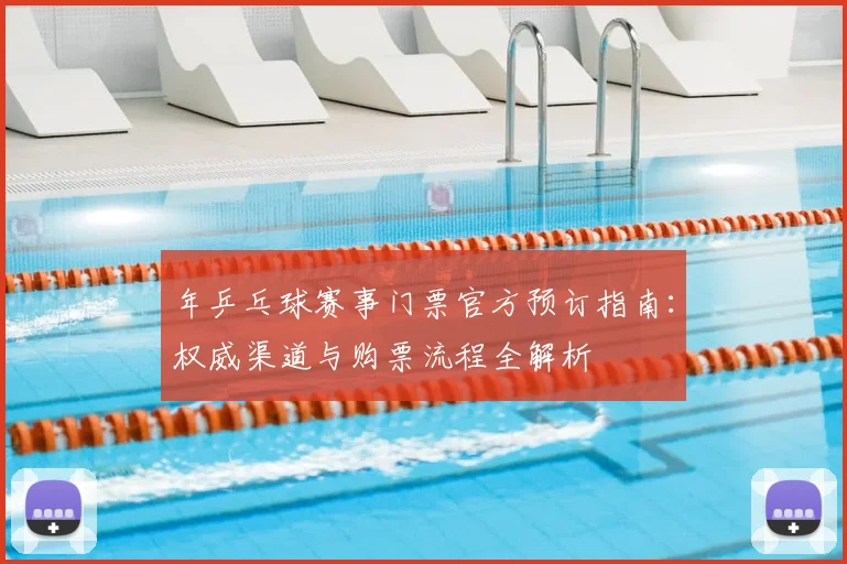 年乒乓球赛事门票官方预订指南：权威渠道与购票流程全解析