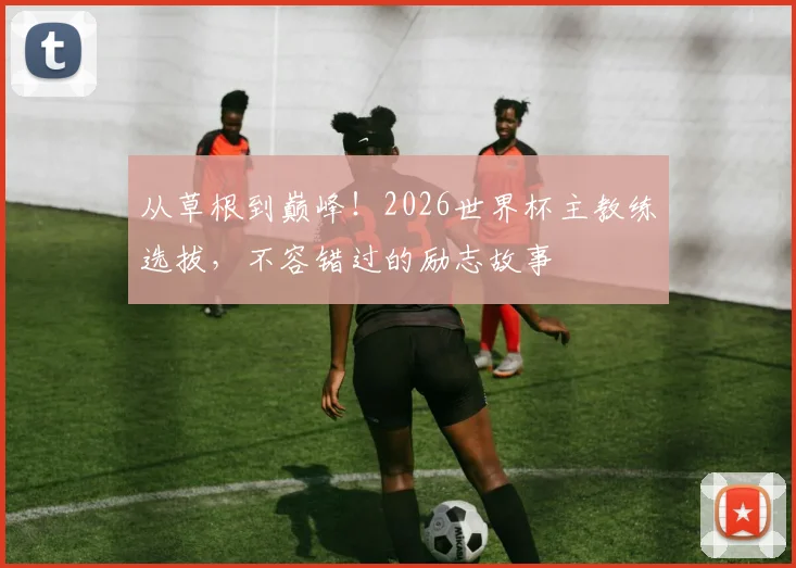 从草根到巅峰!2026世界杯主教练选拔,不容错过的励志故事