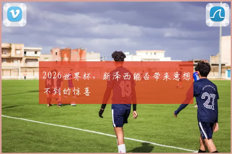 2026世界杯，新泽西能否带来意想不到的惊喜