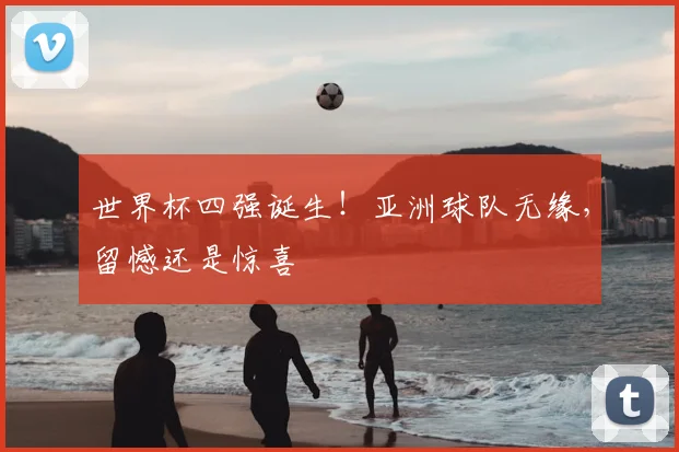 世界杯四强诞生！亚洲球队无缘，留憾还是惊喜