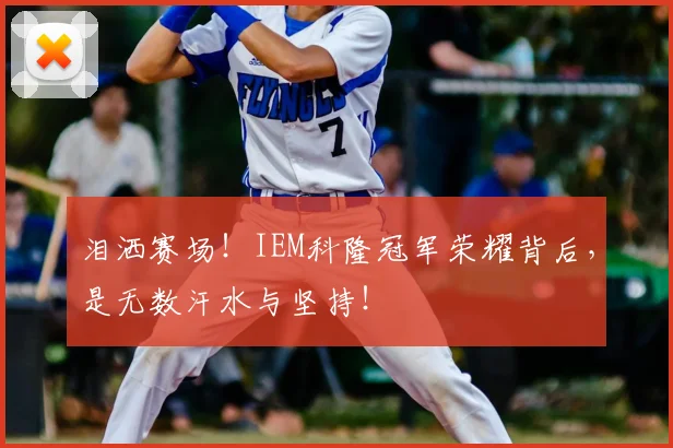 泪洒赛场！IEM科隆冠军荣耀背后，是无数汗水与坚持！
