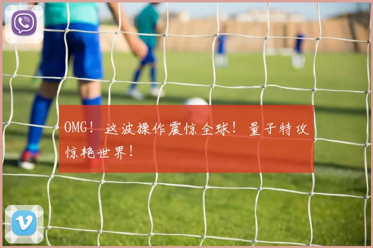 OMG！这波操作震惊全球！量子特攻惊艳世界！
