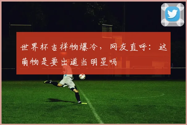 世界杯吉祥物爆冷，网友直呼：这萌物是要出道当明星吗
