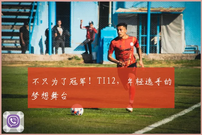 不只为了冠军！TI12，年轻选手的梦想舞台