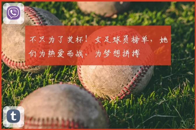 不只为了奖杯！女足球员榜单，她们为热爱而战，为梦想拼搏