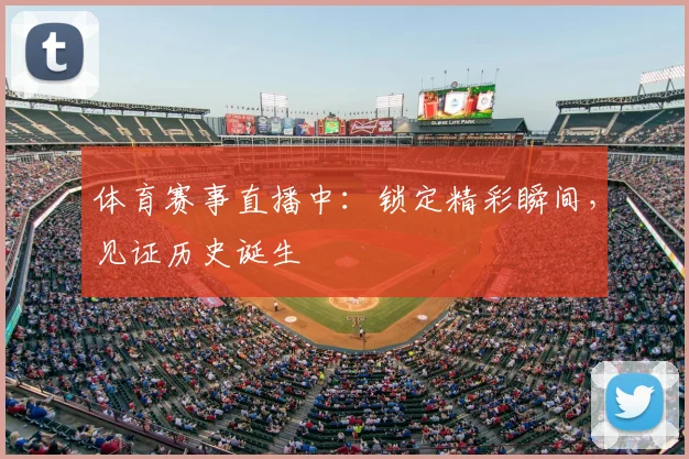 体育赛事直播中：锁定精彩瞬间，见证历史诞生