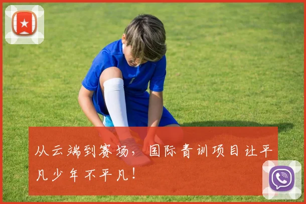 从云端到赛场，国际青训项目让平凡少年不平凡！