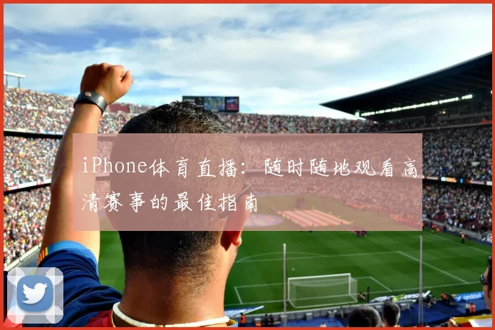 iPhone体育直播：随时随地观看高清赛事的最佳指南