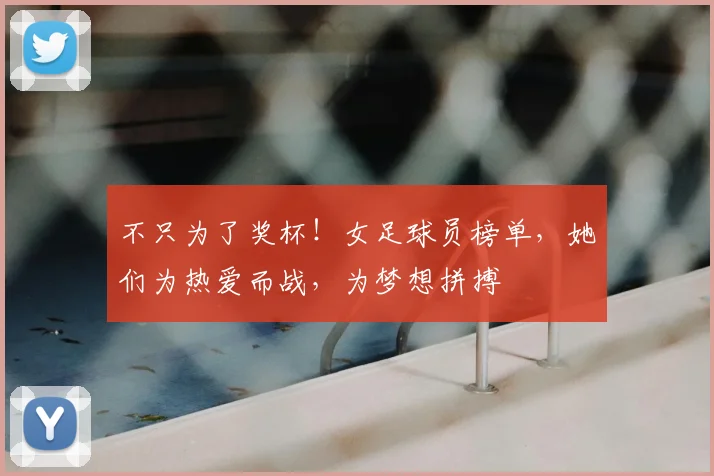 不只为了奖杯！女足球员榜单，她们为热爱而战，为梦想拼搏