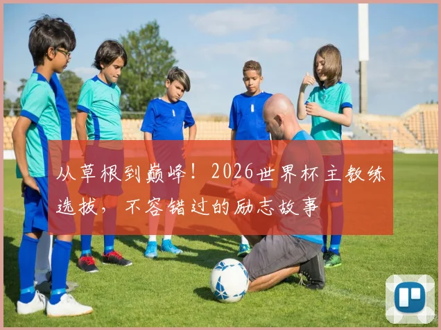 从草根到巅峰!2026世界杯主教练选拔,不容错过的励志故事