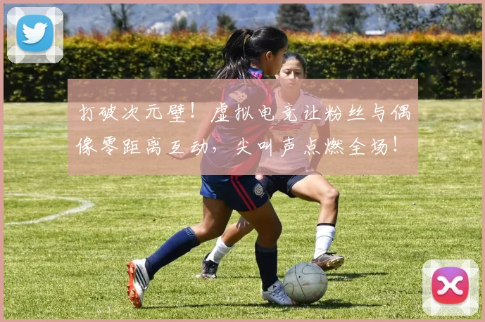 打破次元壁！虚拟电竞让粉丝与偶像零距离互动，尖叫声点燃全场！