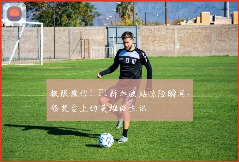 极限操作！F1新加坡站惊险瞬间，领奖台上的英雄诞生记