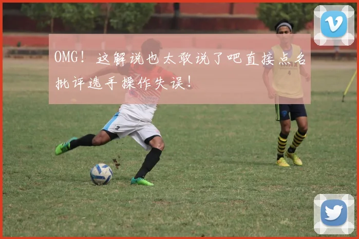 OMG！这解说也太敢说了吧直接点名批评选手操作失误！